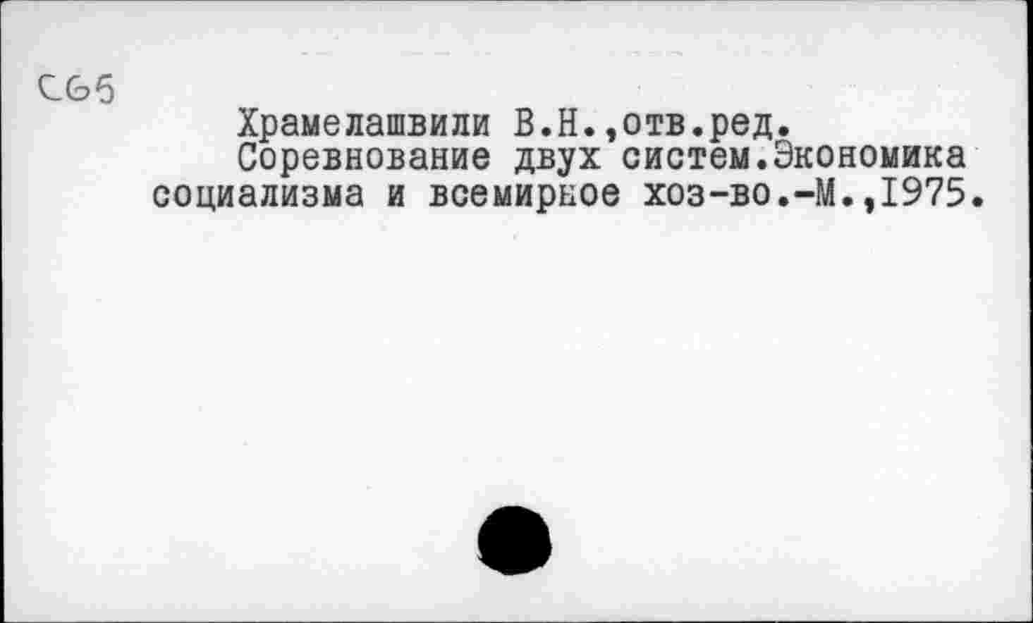 ﻿С66
Храмелашвили В.Н.,отв.ред.
Соревнование двух систем.Экономика социализма и всемирное хоз-во.-М.,1975.